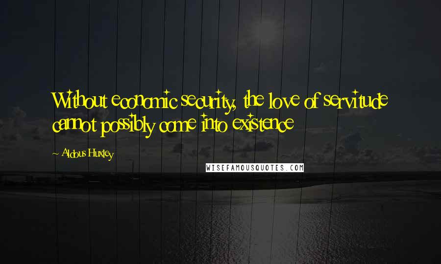 Aldous Huxley Quotes: Without economic security, the love of servitude cannot possibly come into existence