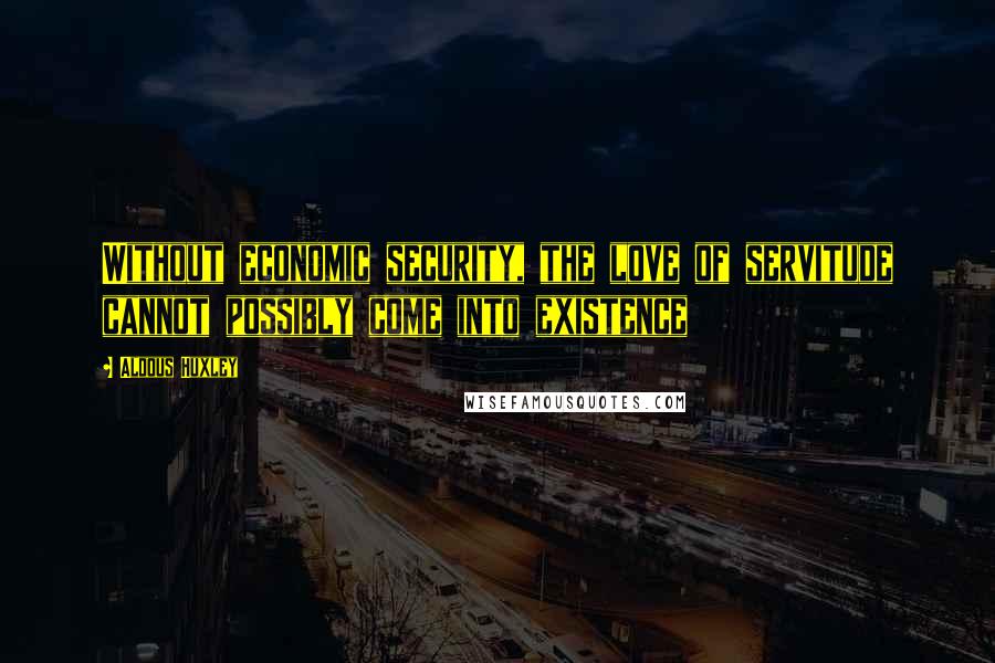 Aldous Huxley Quotes: Without economic security, the love of servitude cannot possibly come into existence