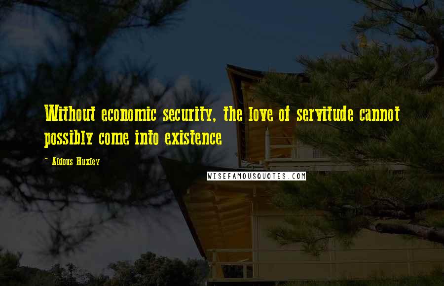 Aldous Huxley Quotes: Without economic security, the love of servitude cannot possibly come into existence
