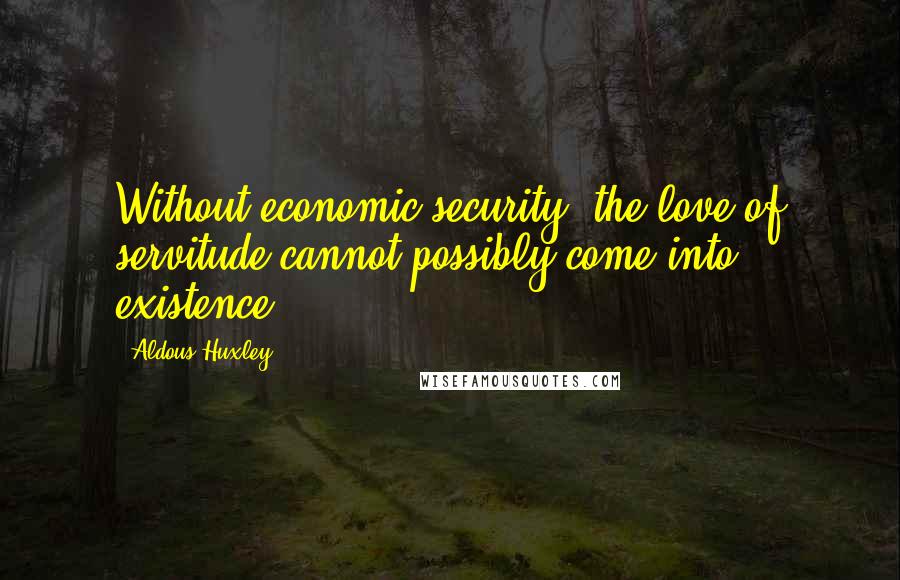 Aldous Huxley Quotes: Without economic security, the love of servitude cannot possibly come into existence