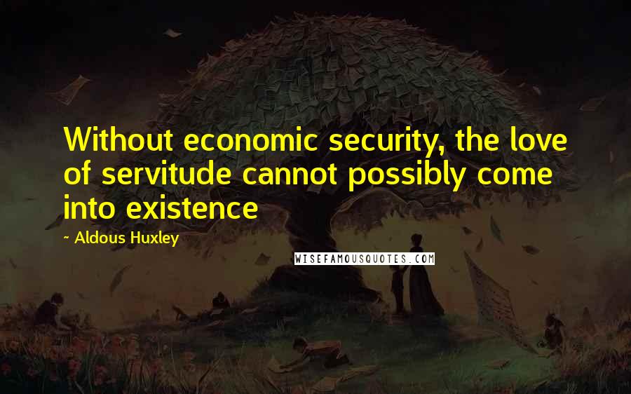 Aldous Huxley Quotes: Without economic security, the love of servitude cannot possibly come into existence