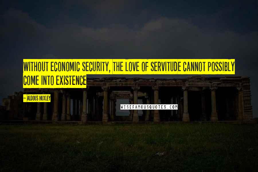 Aldous Huxley Quotes: Without economic security, the love of servitude cannot possibly come into existence