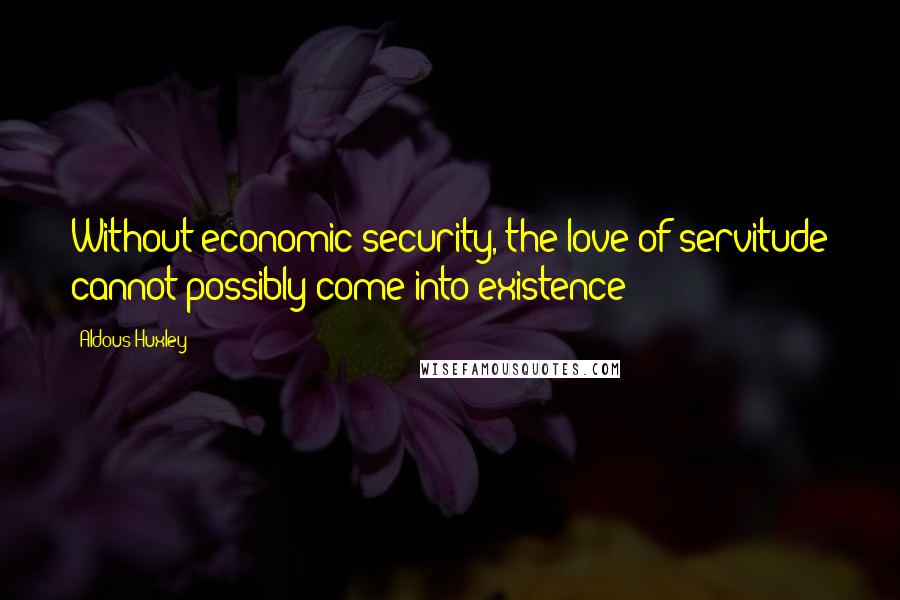 Aldous Huxley Quotes: Without economic security, the love of servitude cannot possibly come into existence