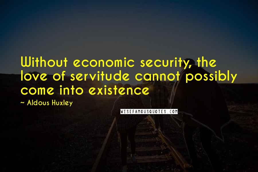Aldous Huxley Quotes: Without economic security, the love of servitude cannot possibly come into existence