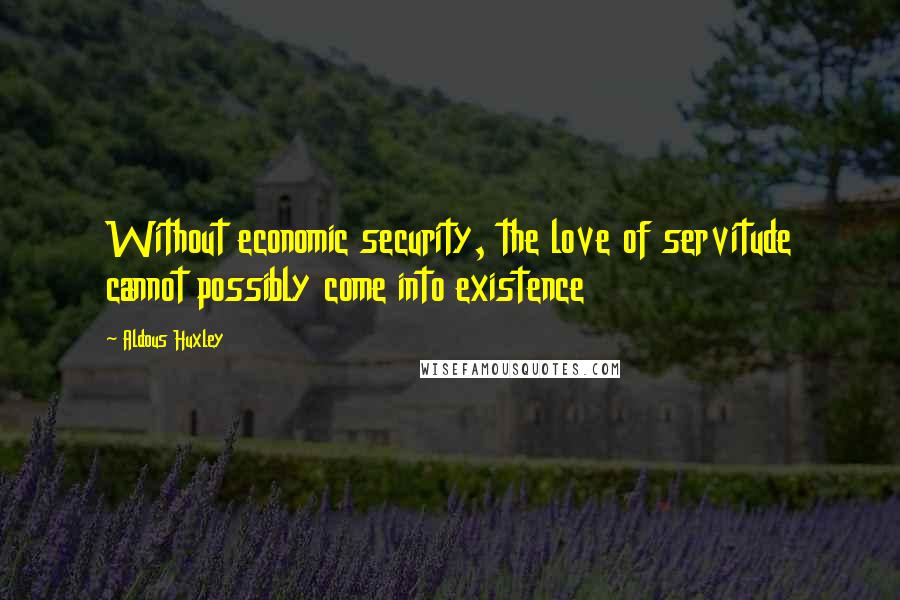 Aldous Huxley Quotes: Without economic security, the love of servitude cannot possibly come into existence