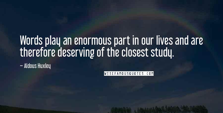 Aldous Huxley Quotes: Words play an enormous part in our lives and are therefore deserving of the closest study.