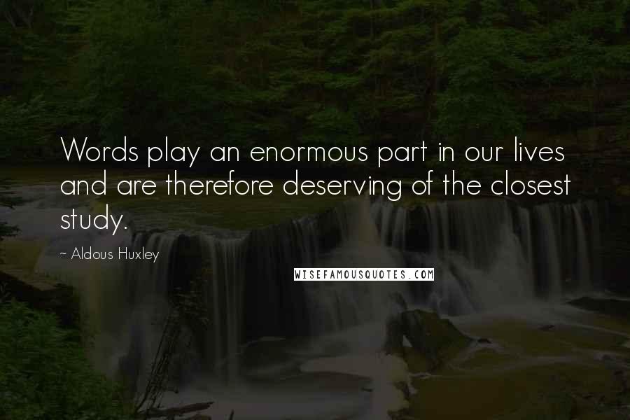 Aldous Huxley Quotes: Words play an enormous part in our lives and are therefore deserving of the closest study.