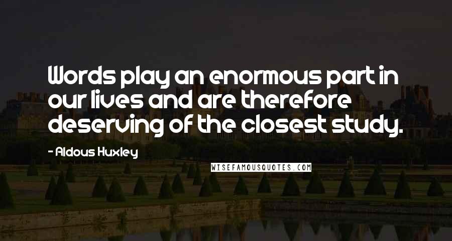 Aldous Huxley Quotes: Words play an enormous part in our lives and are therefore deserving of the closest study.