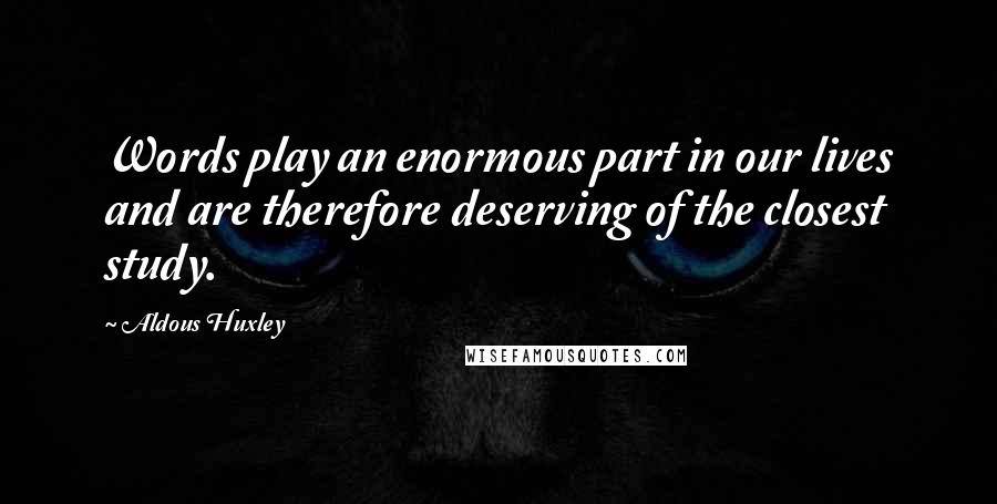 Aldous Huxley Quotes: Words play an enormous part in our lives and are therefore deserving of the closest study.