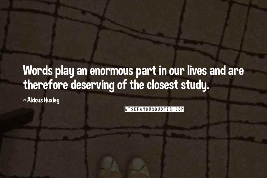 Aldous Huxley Quotes: Words play an enormous part in our lives and are therefore deserving of the closest study.