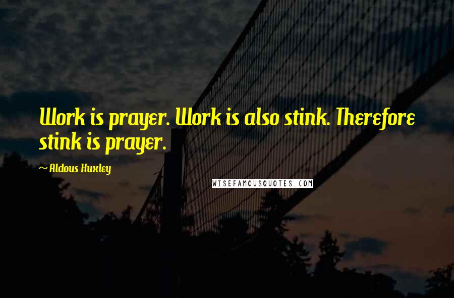 Aldous Huxley Quotes: Work is prayer. Work is also stink. Therefore stink is prayer.