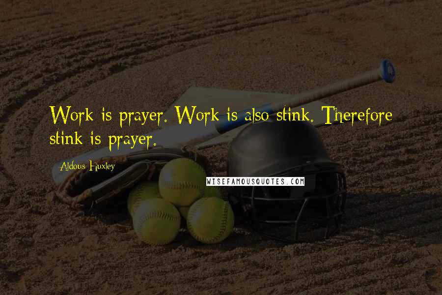 Aldous Huxley Quotes: Work is prayer. Work is also stink. Therefore stink is prayer.