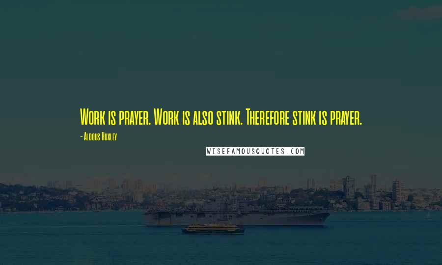 Aldous Huxley Quotes: Work is prayer. Work is also stink. Therefore stink is prayer.