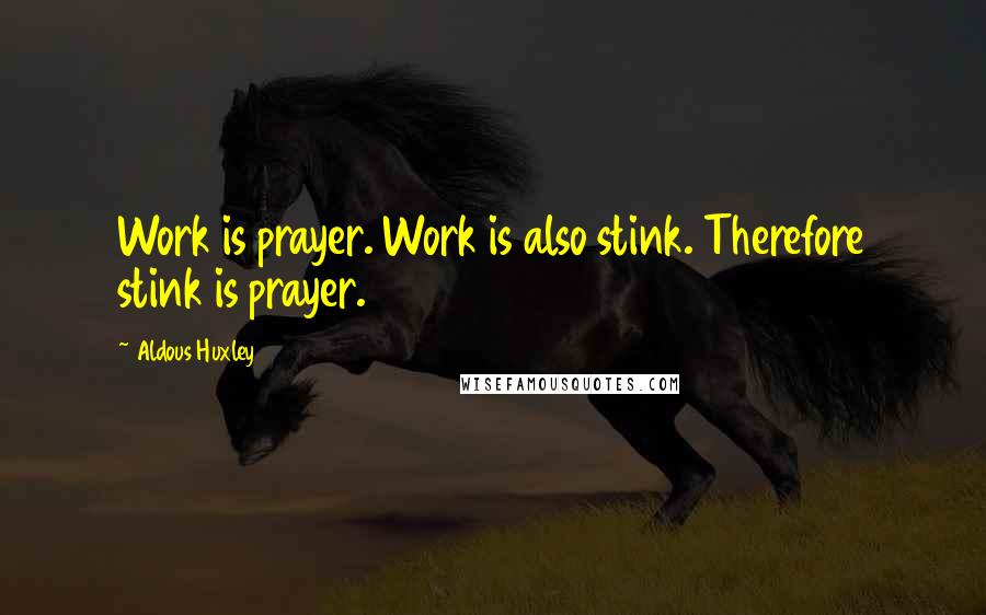 Aldous Huxley Quotes: Work is prayer. Work is also stink. Therefore stink is prayer.