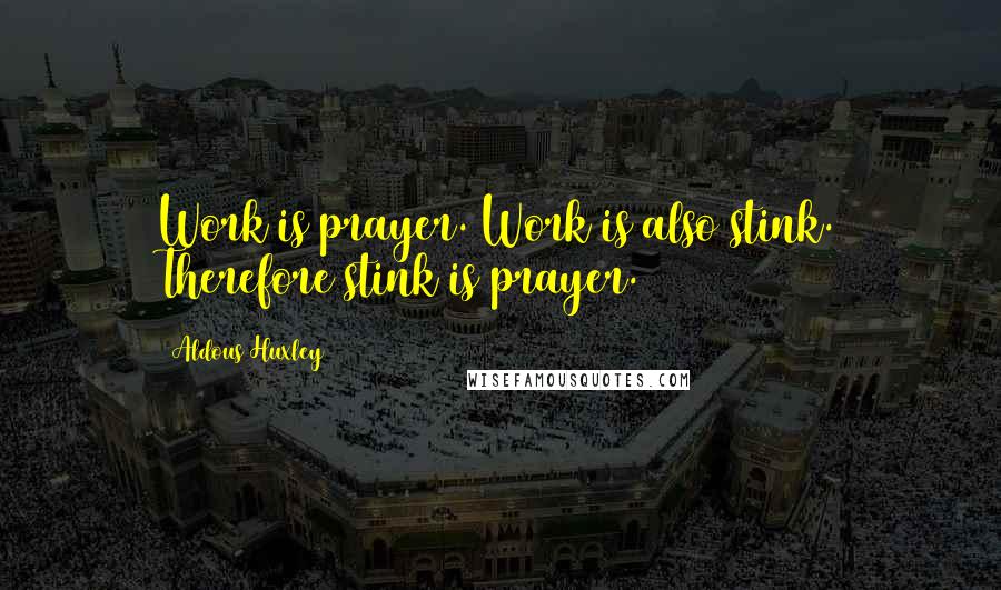 Aldous Huxley Quotes: Work is prayer. Work is also stink. Therefore stink is prayer.