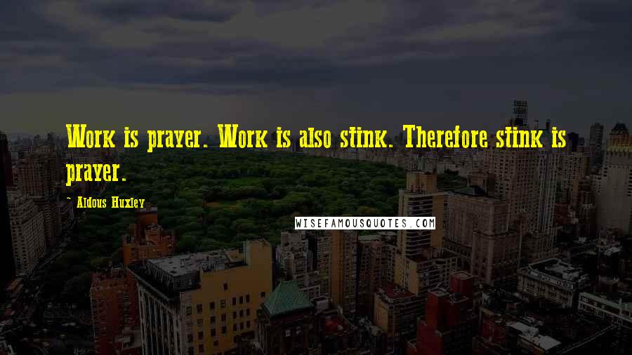 Aldous Huxley Quotes: Work is prayer. Work is also stink. Therefore stink is prayer.