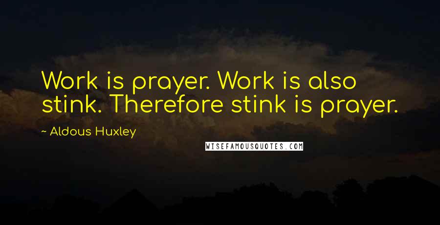 Aldous Huxley Quotes: Work is prayer. Work is also stink. Therefore stink is prayer.