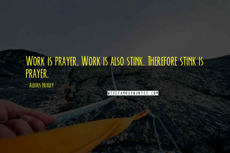 Aldous Huxley Quotes: Work is prayer. Work is also stink. Therefore stink is prayer.