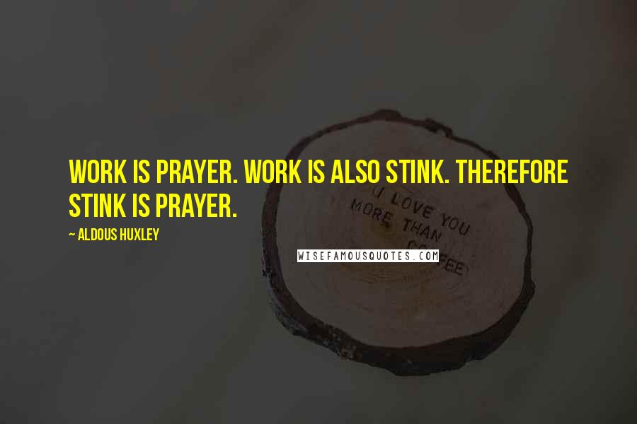 Aldous Huxley Quotes: Work is prayer. Work is also stink. Therefore stink is prayer.