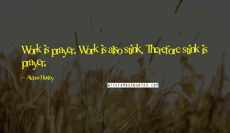 Aldous Huxley Quotes: Work is prayer. Work is also stink. Therefore stink is prayer.