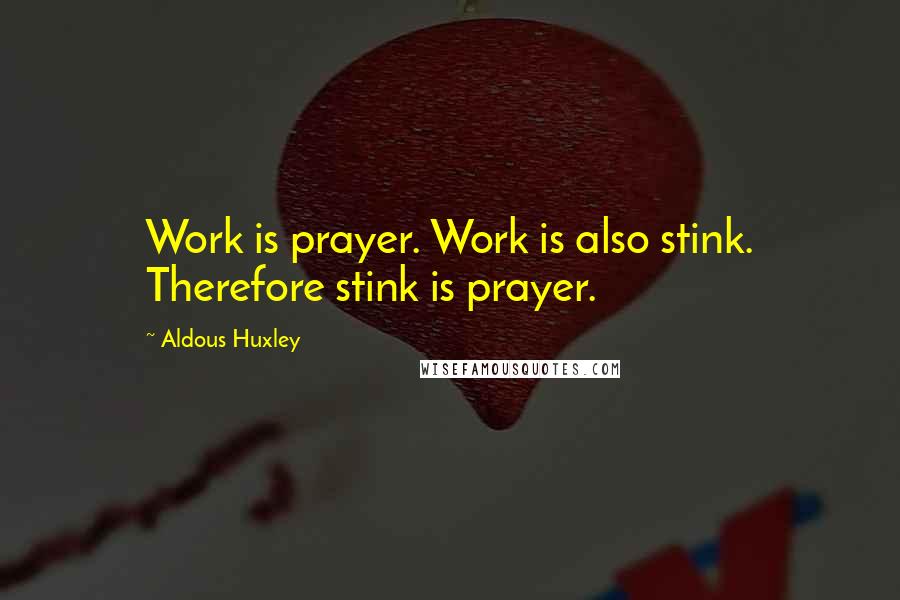 Aldous Huxley Quotes: Work is prayer. Work is also stink. Therefore stink is prayer.