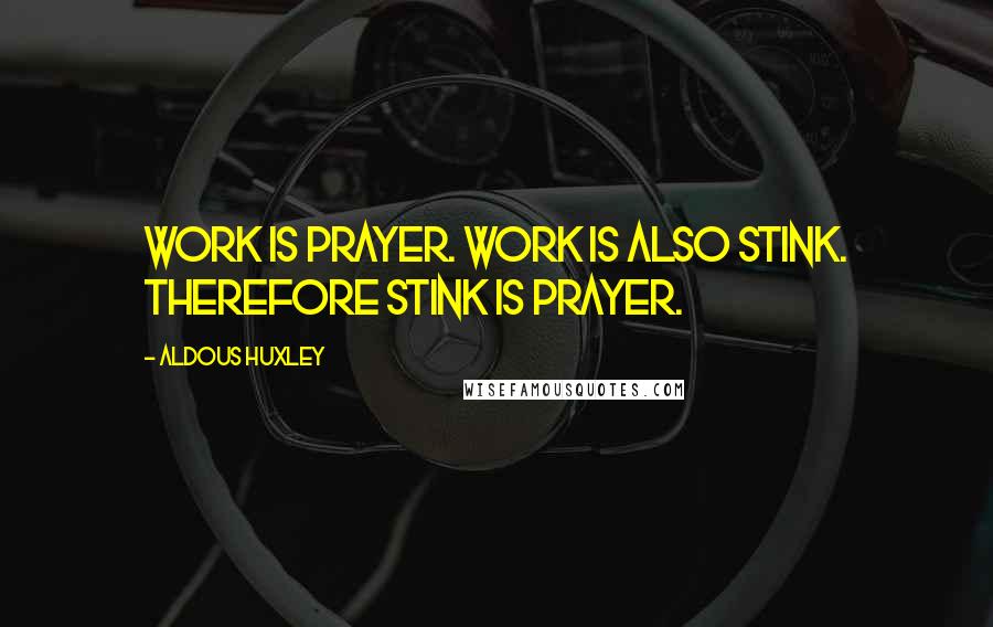 Aldous Huxley Quotes: Work is prayer. Work is also stink. Therefore stink is prayer.