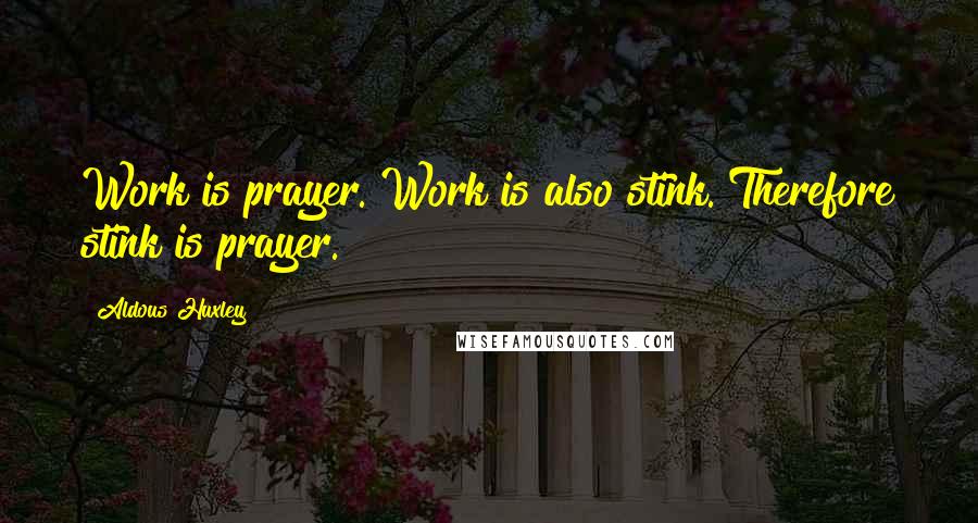 Aldous Huxley Quotes: Work is prayer. Work is also stink. Therefore stink is prayer.