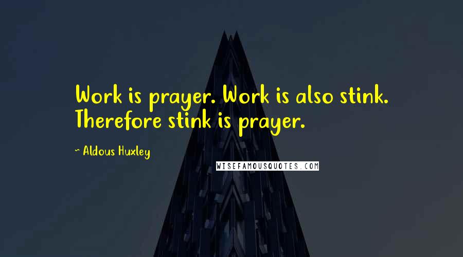 Aldous Huxley Quotes: Work is prayer. Work is also stink. Therefore stink is prayer.