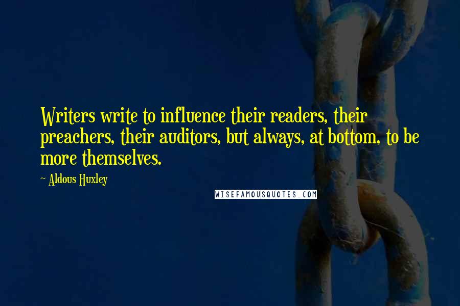 Aldous Huxley Quotes: Writers write to influence their readers, their preachers, their auditors, but always, at bottom, to be more themselves.