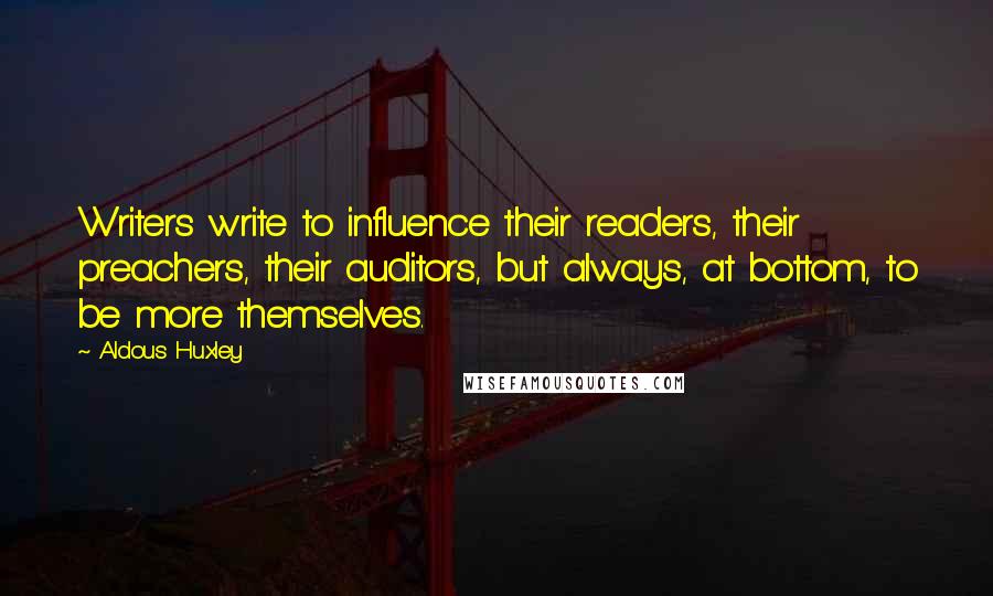Aldous Huxley Quotes: Writers write to influence their readers, their preachers, their auditors, but always, at bottom, to be more themselves.
