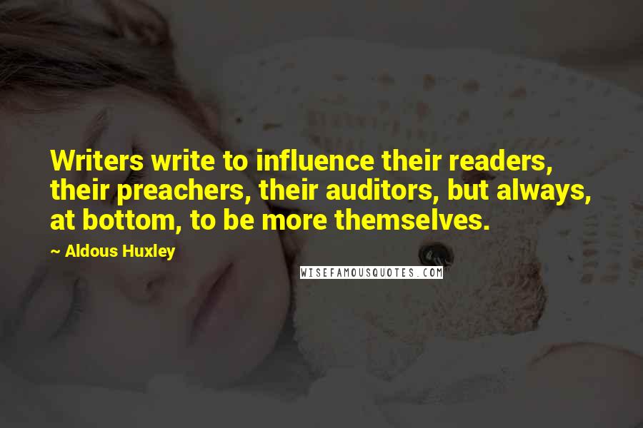 Aldous Huxley Quotes: Writers write to influence their readers, their preachers, their auditors, but always, at bottom, to be more themselves.