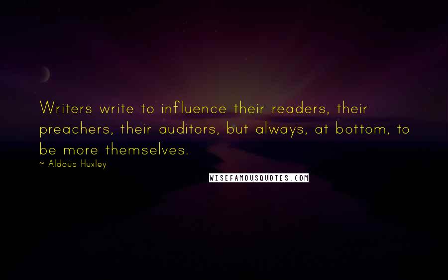 Aldous Huxley Quotes: Writers write to influence their readers, their preachers, their auditors, but always, at bottom, to be more themselves.