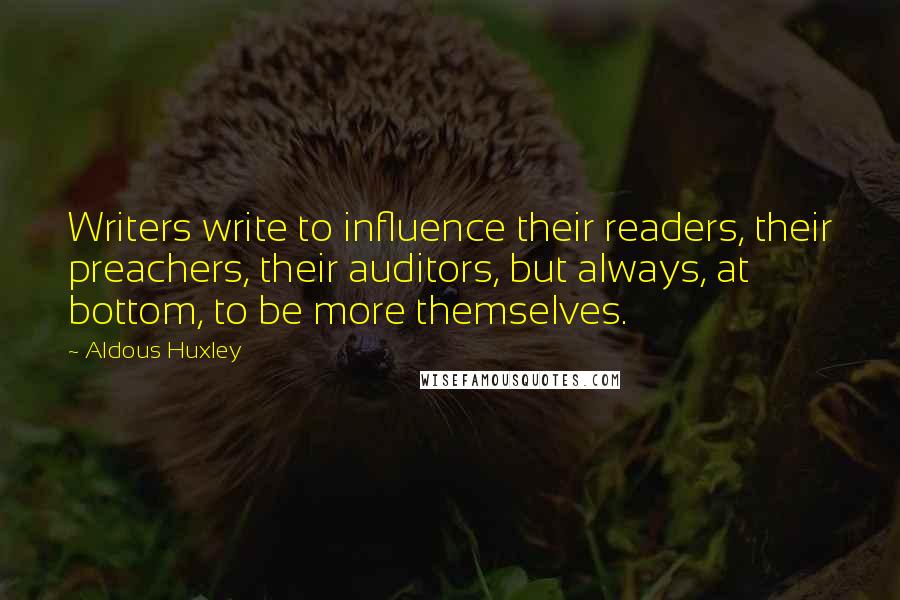 Aldous Huxley Quotes: Writers write to influence their readers, their preachers, their auditors, but always, at bottom, to be more themselves.