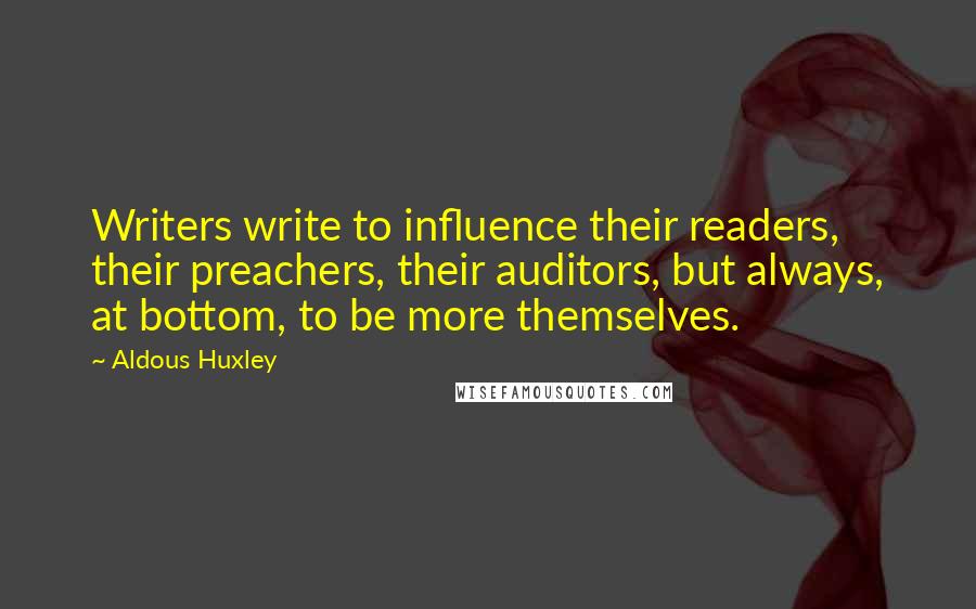 Aldous Huxley Quotes: Writers write to influence their readers, their preachers, their auditors, but always, at bottom, to be more themselves.