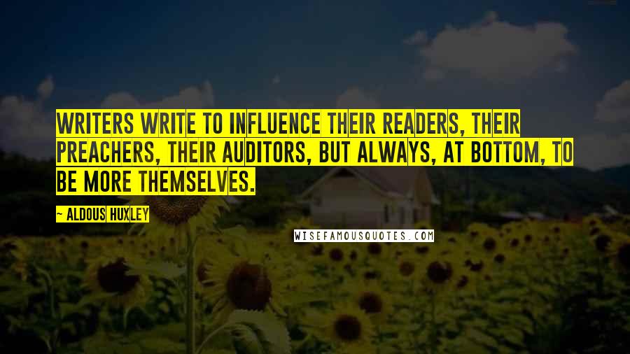 Aldous Huxley Quotes: Writers write to influence their readers, their preachers, their auditors, but always, at bottom, to be more themselves.