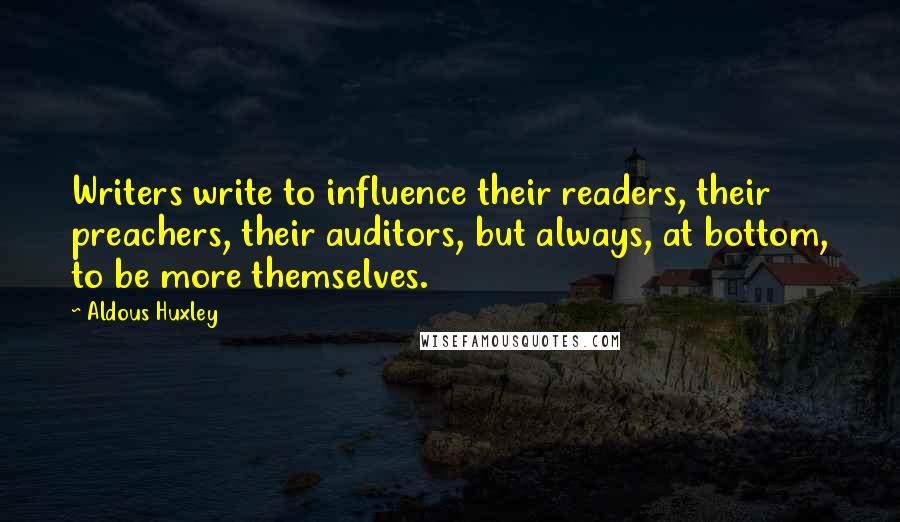 Aldous Huxley Quotes: Writers write to influence their readers, their preachers, their auditors, but always, at bottom, to be more themselves.