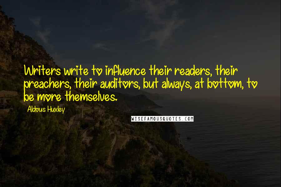 Aldous Huxley Quotes: Writers write to influence their readers, their preachers, their auditors, but always, at bottom, to be more themselves.