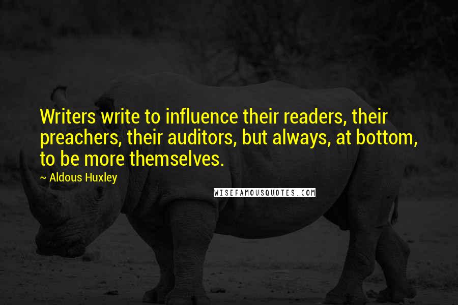 Aldous Huxley Quotes: Writers write to influence their readers, their preachers, their auditors, but always, at bottom, to be more themselves.