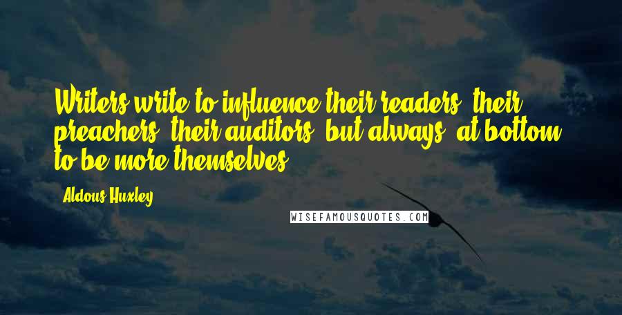 Aldous Huxley Quotes: Writers write to influence their readers, their preachers, their auditors, but always, at bottom, to be more themselves.