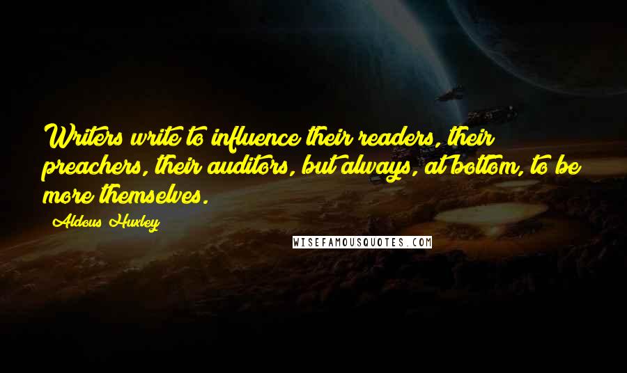 Aldous Huxley Quotes: Writers write to influence their readers, their preachers, their auditors, but always, at bottom, to be more themselves.