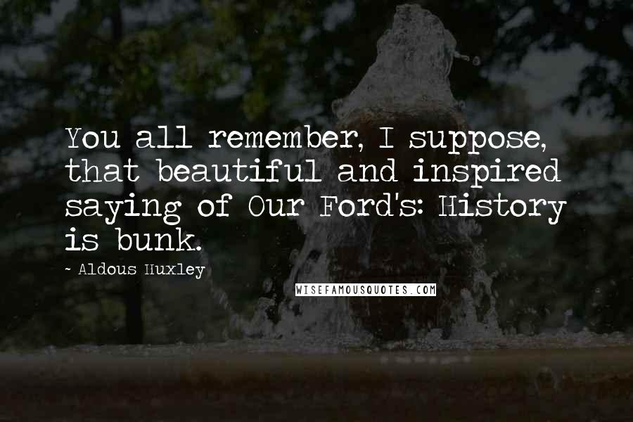Aldous Huxley Quotes: You all remember, I suppose, that beautiful and inspired saying of Our Ford's: History is bunk.