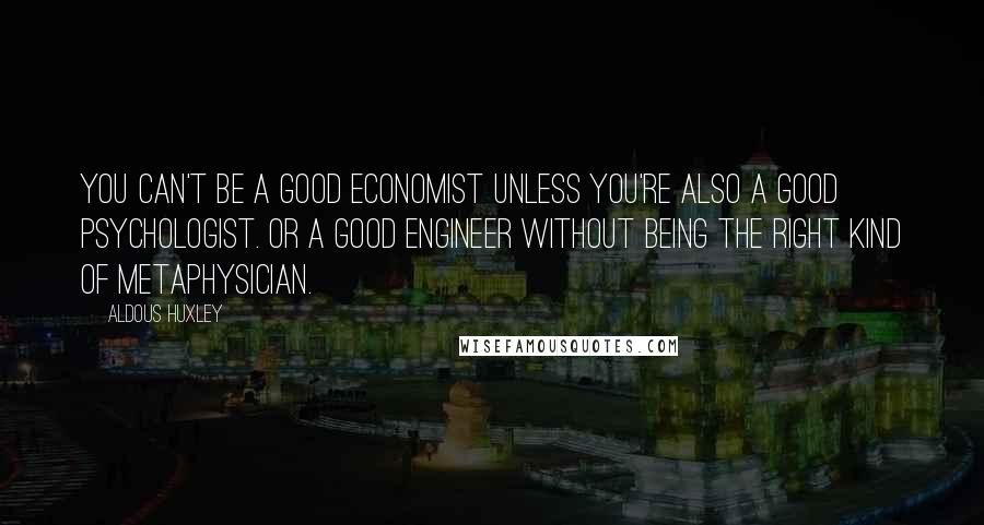 Aldous Huxley Quotes: You can't be a good economist unless you're also a good psychologist. Or a good engineer without being the right kind of metaphysician.