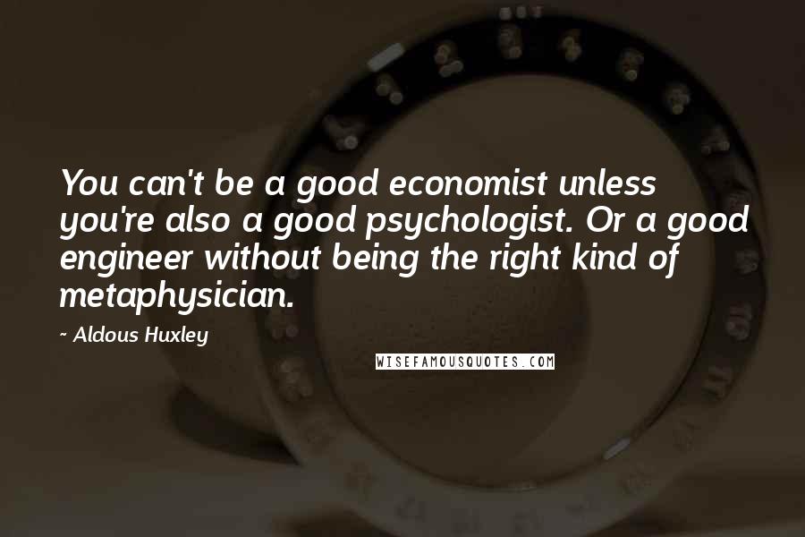 Aldous Huxley Quotes: You can't be a good economist unless you're also a good psychologist. Or a good engineer without being the right kind of metaphysician.