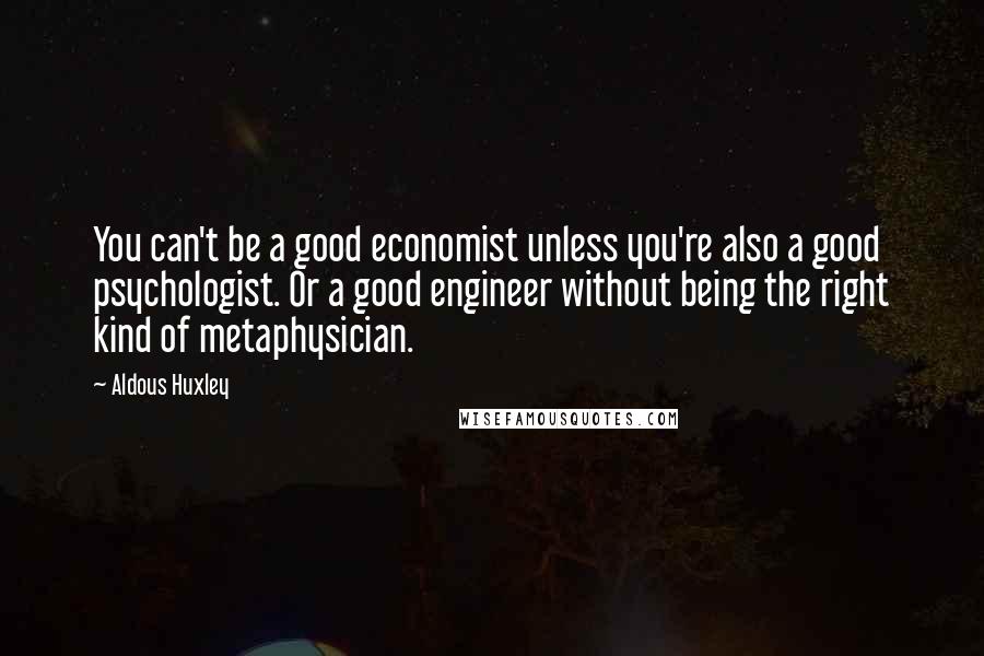 Aldous Huxley Quotes: You can't be a good economist unless you're also a good psychologist. Or a good engineer without being the right kind of metaphysician.