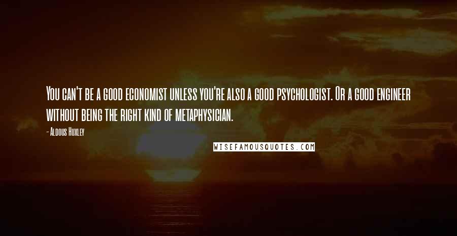 Aldous Huxley Quotes: You can't be a good economist unless you're also a good psychologist. Or a good engineer without being the right kind of metaphysician.