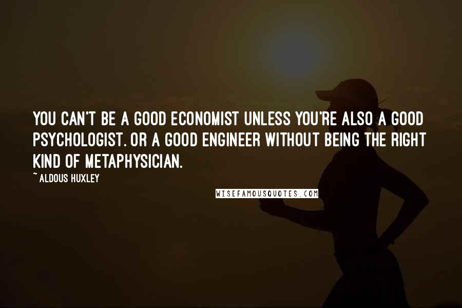 Aldous Huxley Quotes: You can't be a good economist unless you're also a good psychologist. Or a good engineer without being the right kind of metaphysician.