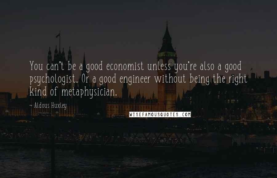 Aldous Huxley Quotes: You can't be a good economist unless you're also a good psychologist. Or a good engineer without being the right kind of metaphysician.