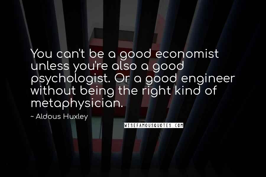 Aldous Huxley Quotes: You can't be a good economist unless you're also a good psychologist. Or a good engineer without being the right kind of metaphysician.