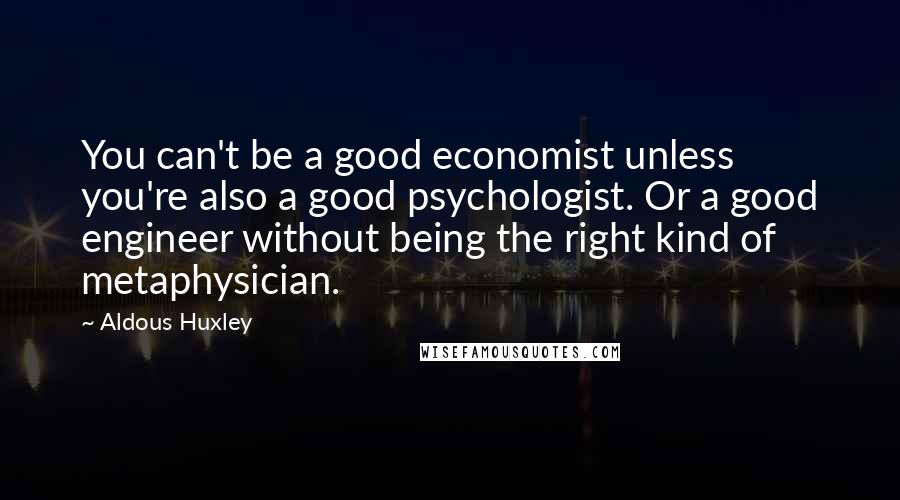 Aldous Huxley Quotes: You can't be a good economist unless you're also a good psychologist. Or a good engineer without being the right kind of metaphysician.