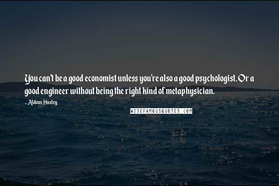 Aldous Huxley Quotes: You can't be a good economist unless you're also a good psychologist. Or a good engineer without being the right kind of metaphysician.